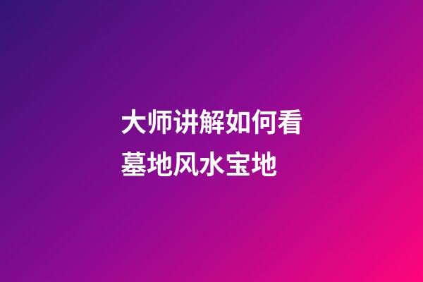 大师讲解如何看墓地风水宝地