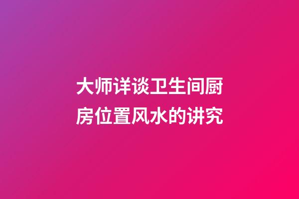 大师详谈卫生间厨房位置风水的讲究