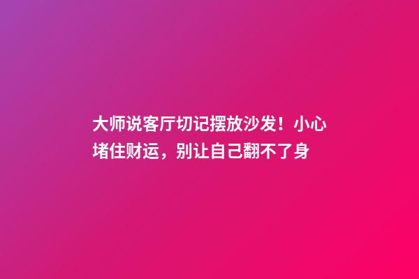 大师说客厅切记摆放沙发！小心堵住财运，别让自己翻不了身