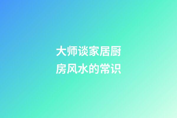 大师谈家居厨房风水的常识