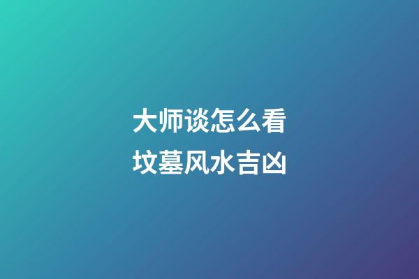 大师谈怎么看坟墓风水吉凶