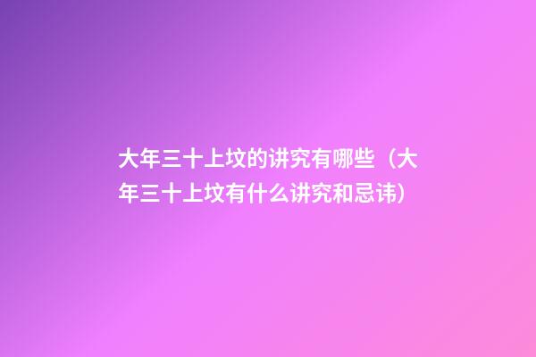 大年三十上坟的讲究有哪些（大年三十上坟有什么讲究和忌讳）