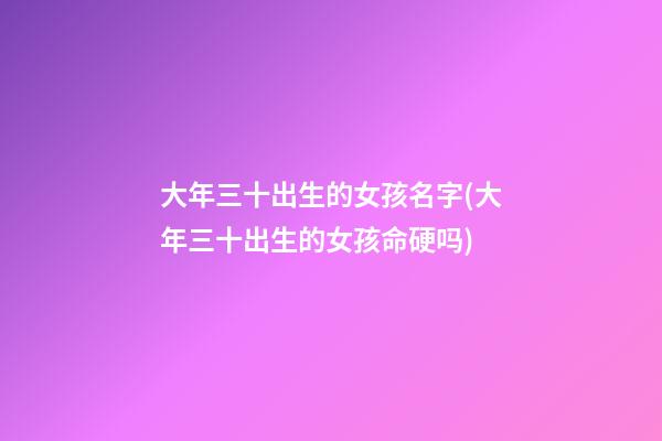 大年三十出生的女孩名字(大年三十出生的女孩命硬吗)