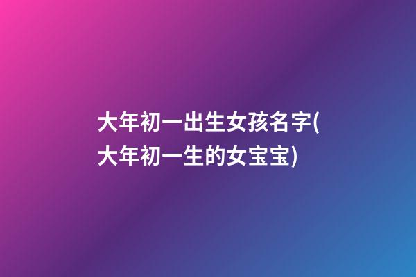大年初一出生女孩名字(大年初一生的女宝宝)