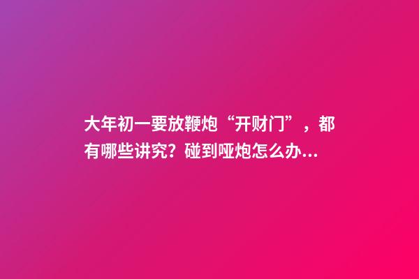 大年初一要放鞭炮“开财门”，都有哪些讲究？碰到哑炮怎么办？