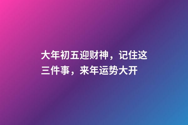 大年初五迎财神，记住这三件事，来年运势大开