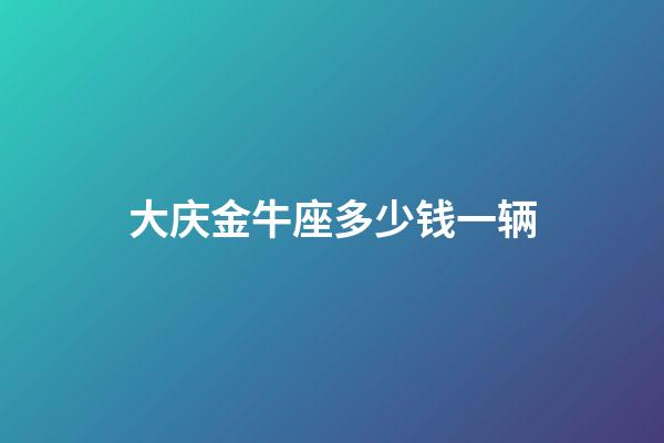 大庆金牛座多少钱一辆-第1张-星座运势-玄机派