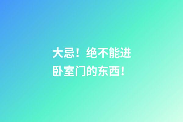 大忌！绝不能进卧室门的东西！