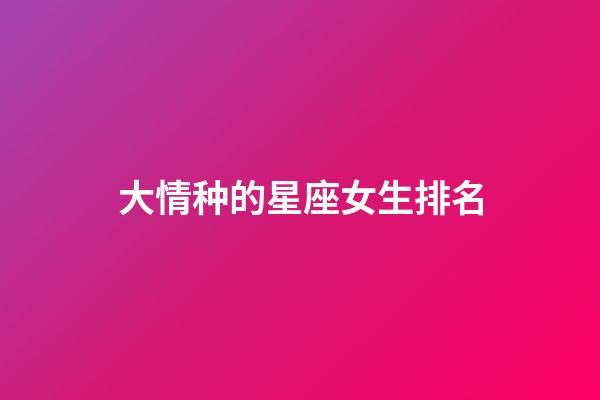 大情种的星座女生排名-第1张-星座运势-玄机派