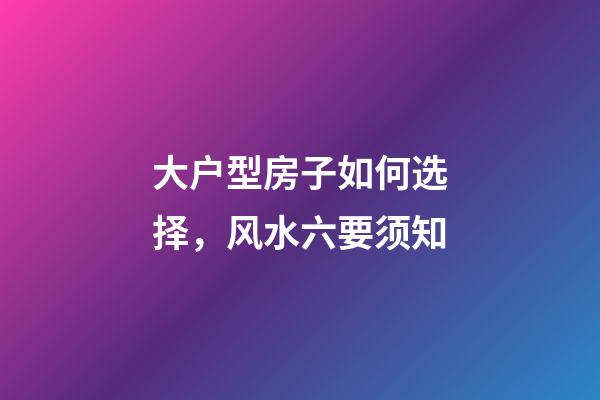 大户型房子如何选择，风水六要须知