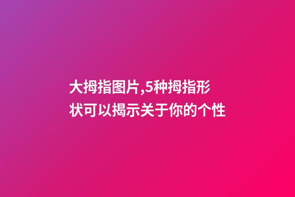大拇指图片,5种拇指形状可以揭示关于你的个性-第1张-观点-玄机派