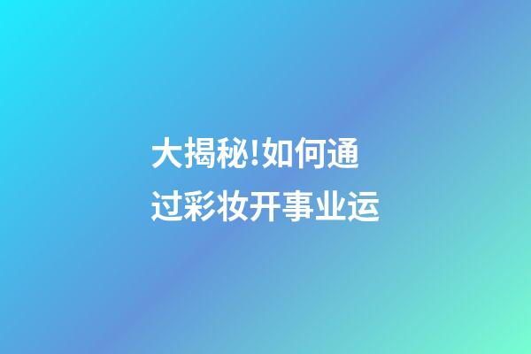 大揭秘!如何通过彩妆开事业运?