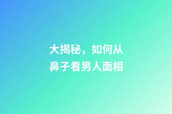 大揭秘，如何从鼻子看男人面相