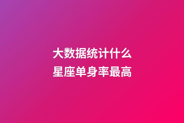 大数据统计什么星座单身率最高