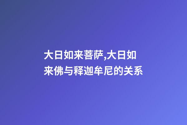 大日如来菩萨,大日如来佛与释迦牟尼的关系-第1张-观点-玄机派