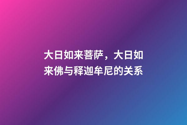 大日如来菩萨，大日如来佛与释迦牟尼的关系-第1张-观点-玄机派