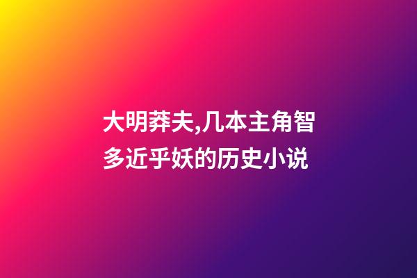 大明莽夫,几本主角智多近乎妖的历史小说-第1张-观点-玄机派