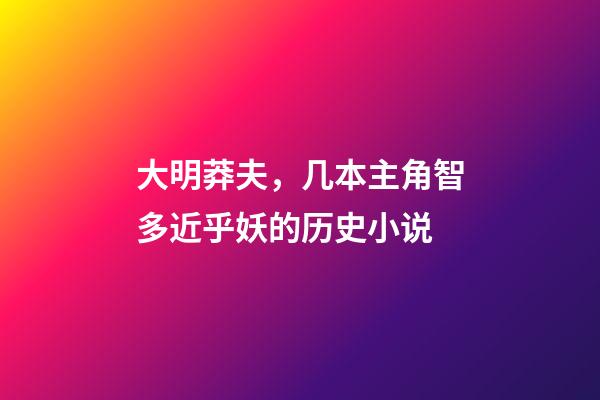 大明莽夫，几本主角智多近乎妖的历史小说-第1张-观点-玄机派