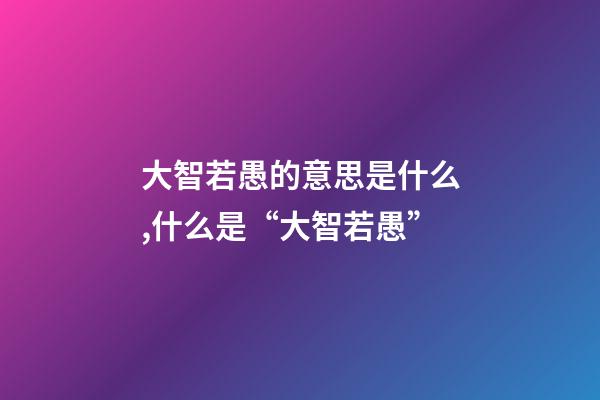 大智若愚的意思是什么,什么是“大智若愚”-第1张-观点-玄机派
