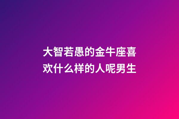 大智若愚的金牛座喜欢什么样的人呢男生-第1张-星座运势-玄机派