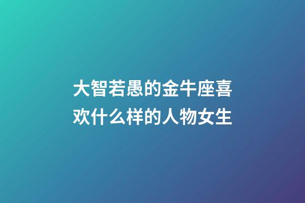 大智若愚的金牛座喜欢什么样的人物女生-第1张-星座运势-玄机派