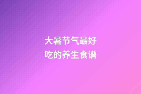 大暑节气最好吃的养生食谱