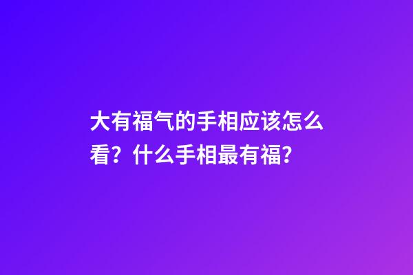 大有福气的手相应该怎么看？什么手相最有福？