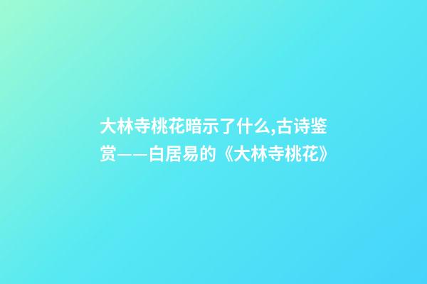 大林寺桃花暗示了什么,古诗鉴赏——白居易的《大林寺桃花》-第1张-观点-玄机派