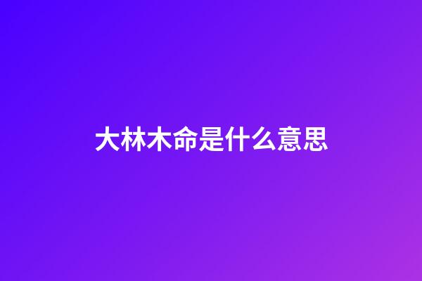 大林木命是什么意思