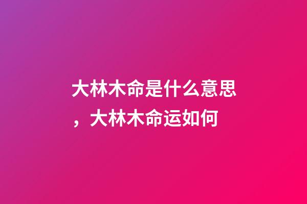 大林木命是什么意思，大林木命运如何