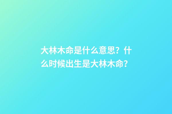 大林木命是什么意思？什么时候出生是大林木命？