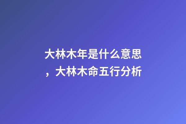 大林木年是什么意思，大林木命五行分析