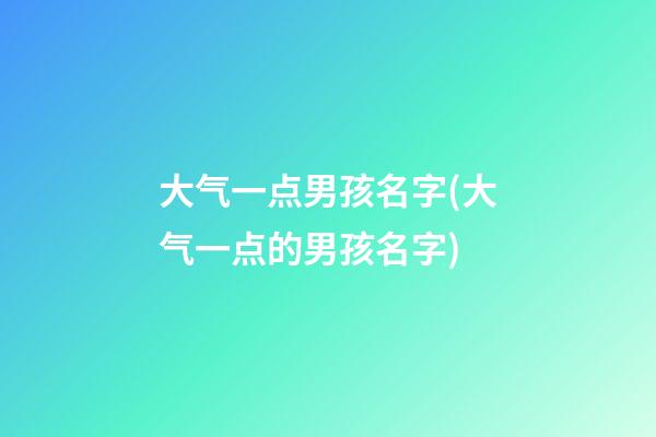 大气一点男孩名字(大气一点的男孩名字)