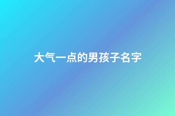 大气一点的男孩子名字(大气的名字男孩)-第1张-男孩起名-玄机派