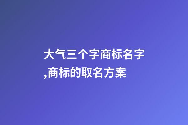 大气三个字商标名字,商标的取名方案-第1张-商标起名-玄机派