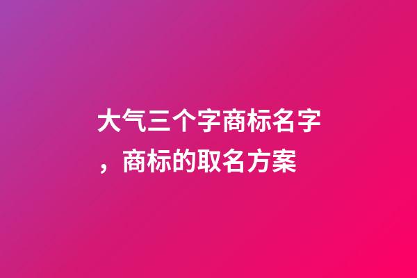 大气三个字商标名字，商标的取名方案