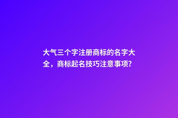 大气三个字注册商标的名字大全，商标起名技巧注意事项？-第1张-商标起名-玄机派