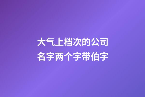 大气上档次的公司名字两个字带伯字-第1张-公司起名-玄机派