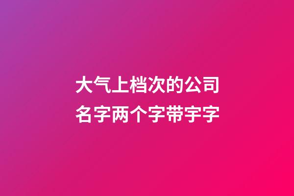 大气上档次的公司名字两个字带宇字-第1张-公司起名-玄机派