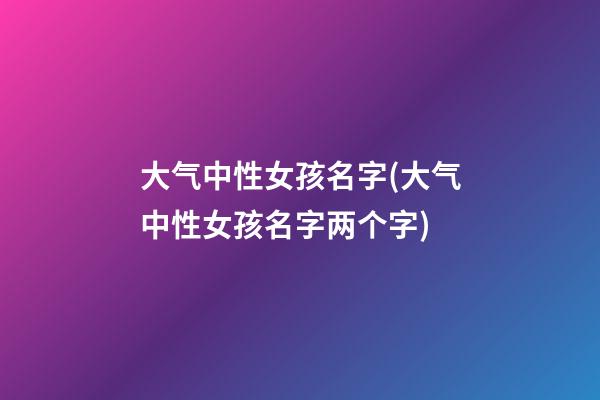大气中性女孩名字(大气中性女孩名字两个字)