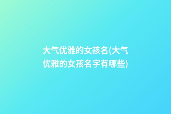 大气优雅的女孩名(大气优雅的女孩名字有哪些)