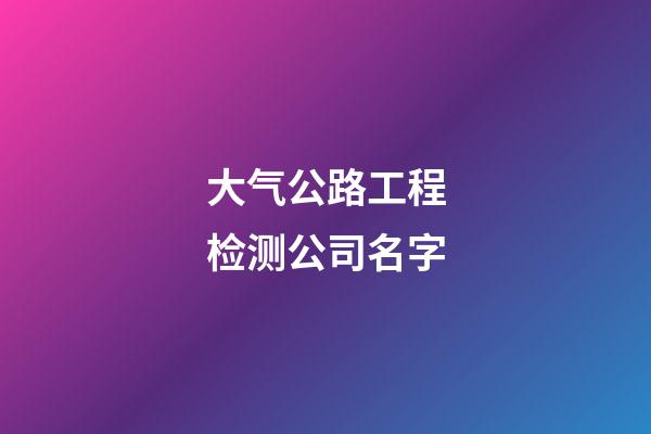 大气公路工程检测公司名字-第1张-公司起名-玄机派