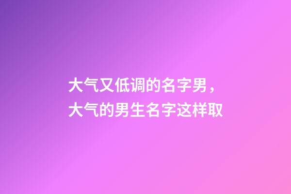 大气又低调的名字男，大气的男生名字这样取