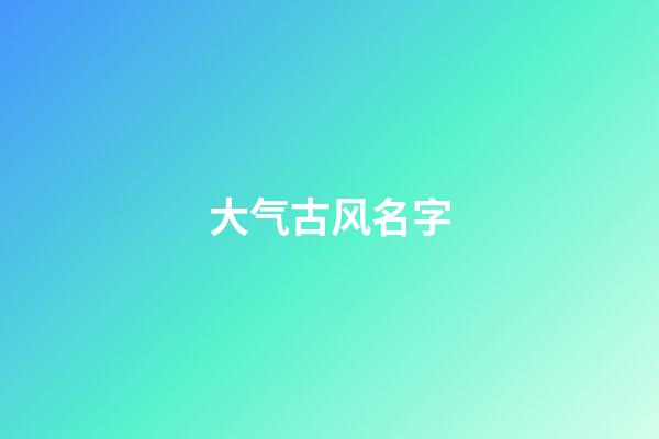 大气古风名字(大气古风名字两个字)-第1张-宝宝起名-玄机派