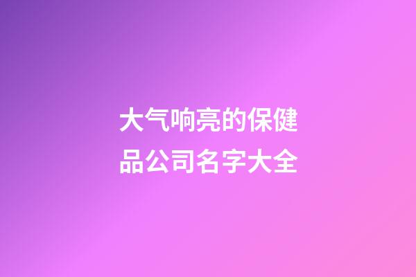 大气响亮的保健品公司名字大全