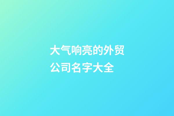 大气响亮的外贸公司名字大全