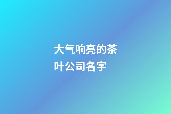 大气响亮的茶叶公司名字