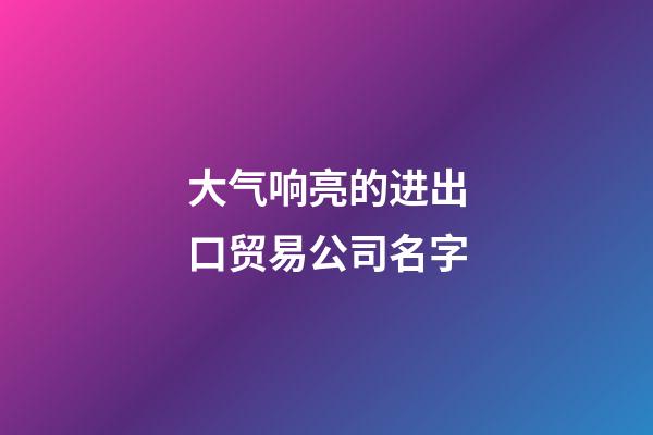 大气响亮的进出口贸易公司名字