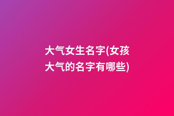 大气女生名字(女孩大气的名字有哪些)