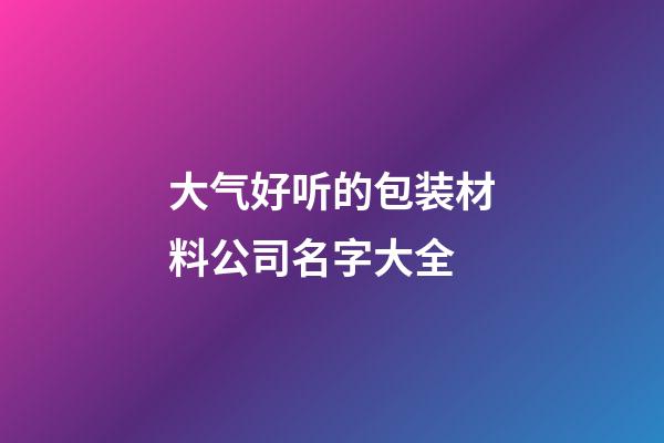 大气好听的包装材料公司名字大全